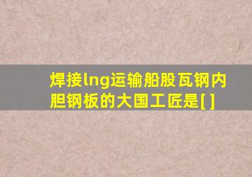 焊接lng运输船股瓦钢内胆钢板的大国工匠是[ ]